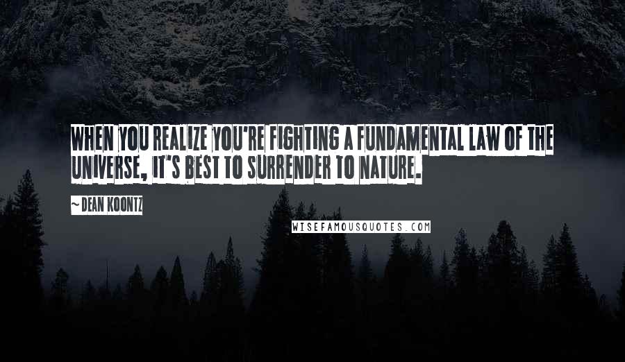 Dean Koontz Quotes: When you realize you're fighting a fundamental law of the universe, it's best to surrender to nature.