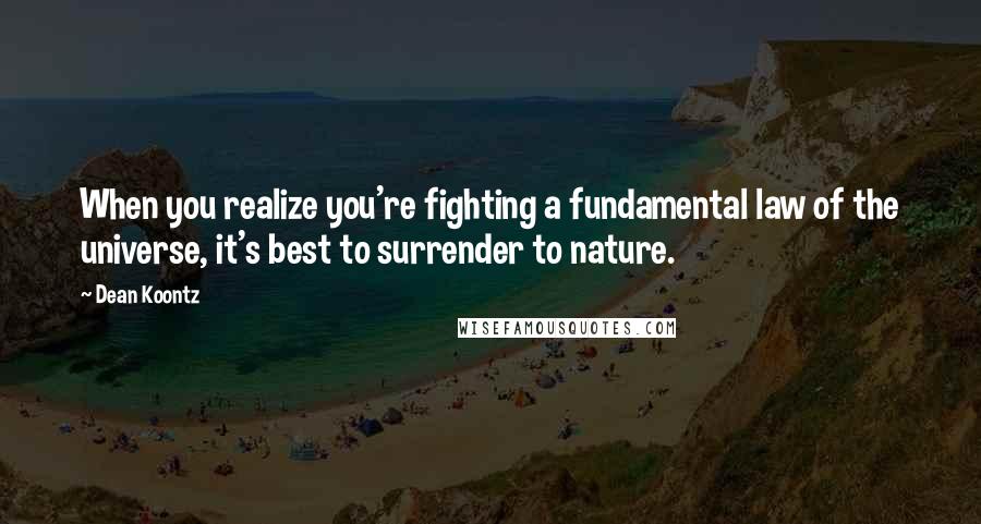 Dean Koontz Quotes: When you realize you're fighting a fundamental law of the universe, it's best to surrender to nature.