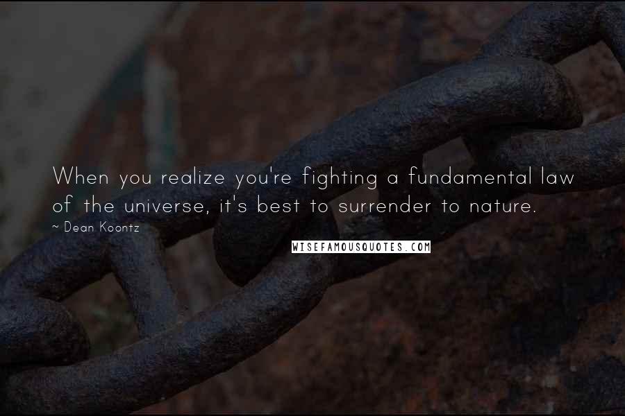 Dean Koontz Quotes: When you realize you're fighting a fundamental law of the universe, it's best to surrender to nature.