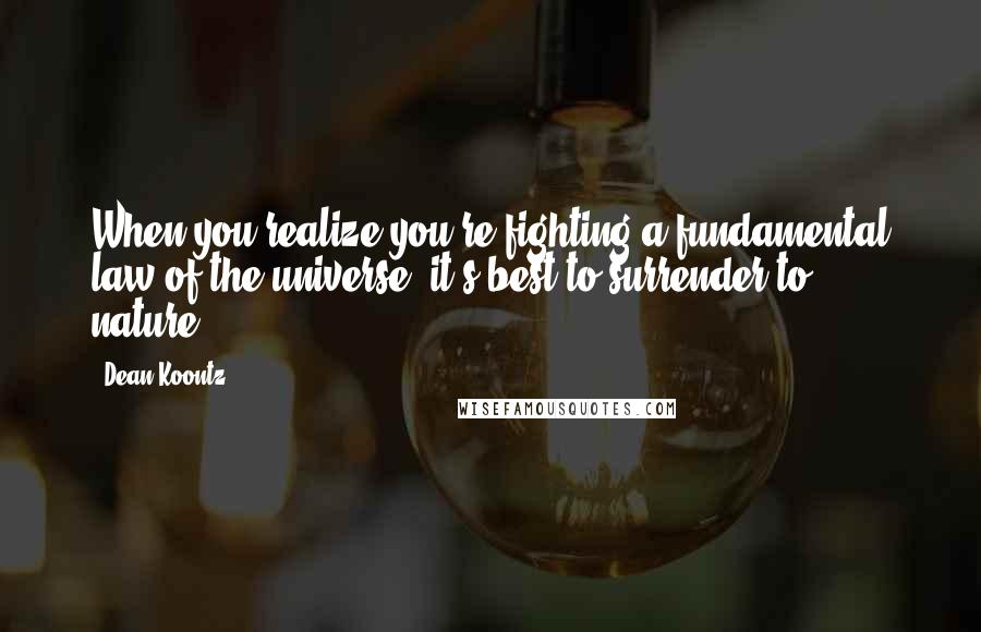 Dean Koontz Quotes: When you realize you're fighting a fundamental law of the universe, it's best to surrender to nature.