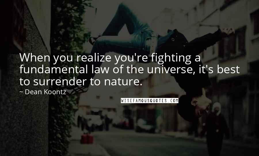 Dean Koontz Quotes: When you realize you're fighting a fundamental law of the universe, it's best to surrender to nature.