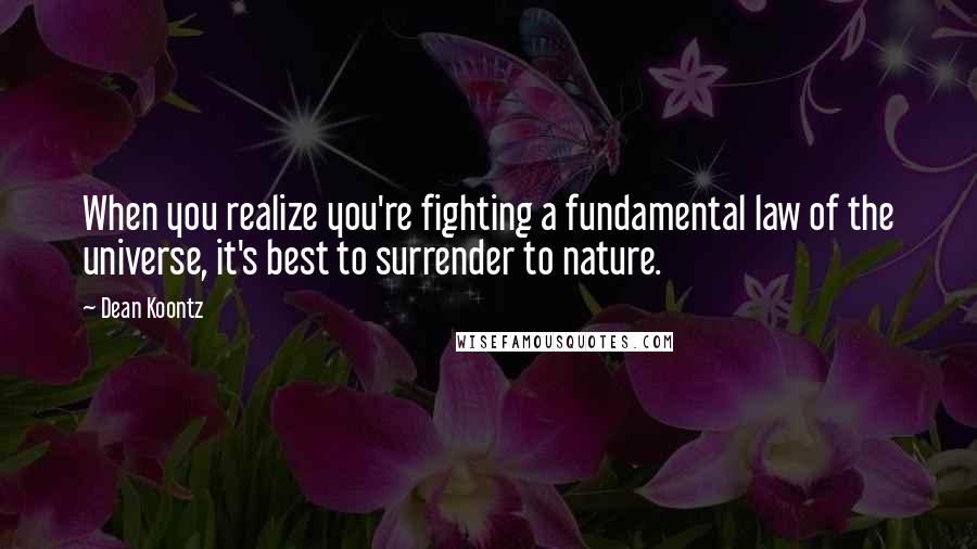 Dean Koontz Quotes: When you realize you're fighting a fundamental law of the universe, it's best to surrender to nature.