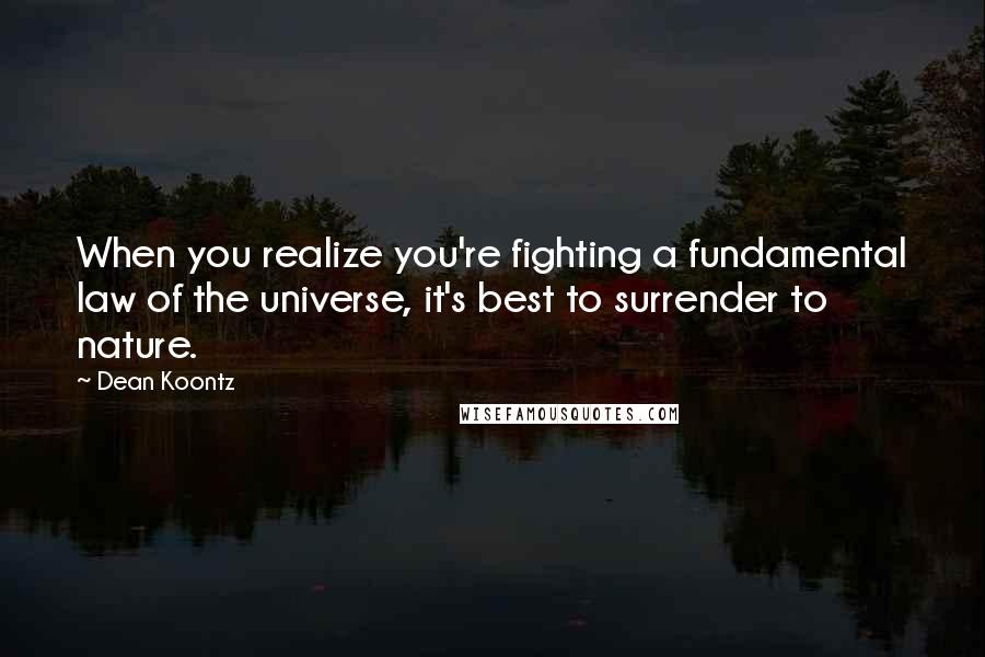 Dean Koontz Quotes: When you realize you're fighting a fundamental law of the universe, it's best to surrender to nature.