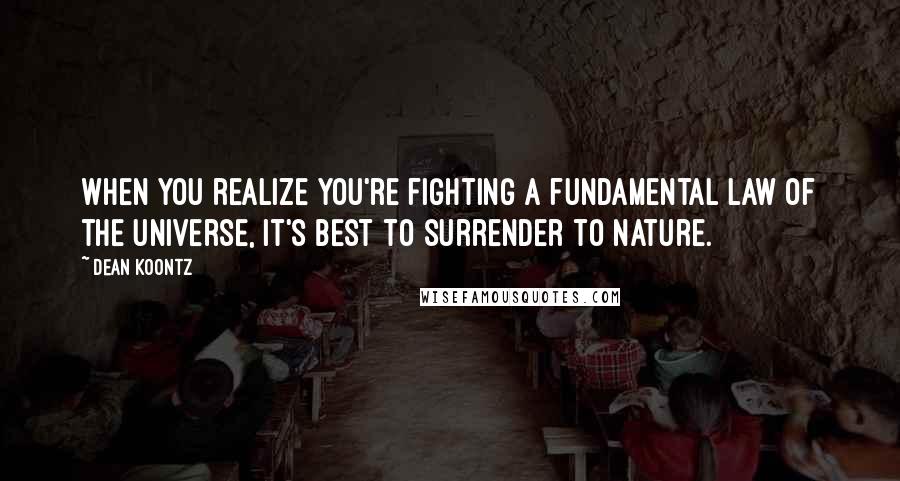 Dean Koontz Quotes: When you realize you're fighting a fundamental law of the universe, it's best to surrender to nature.