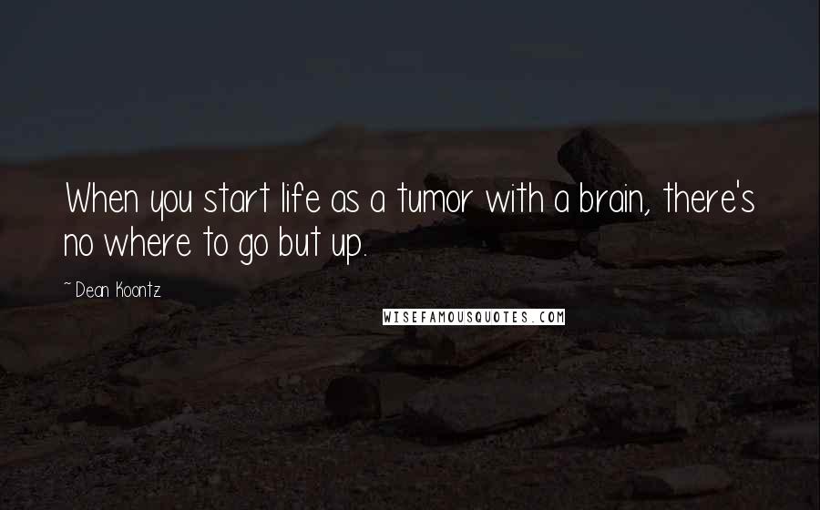Dean Koontz Quotes: When you start life as a tumor with a brain, there's no where to go but up.