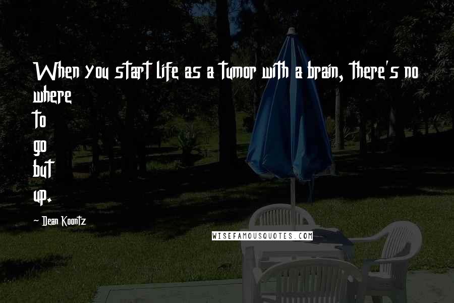 Dean Koontz Quotes: When you start life as a tumor with a brain, there's no where to go but up.