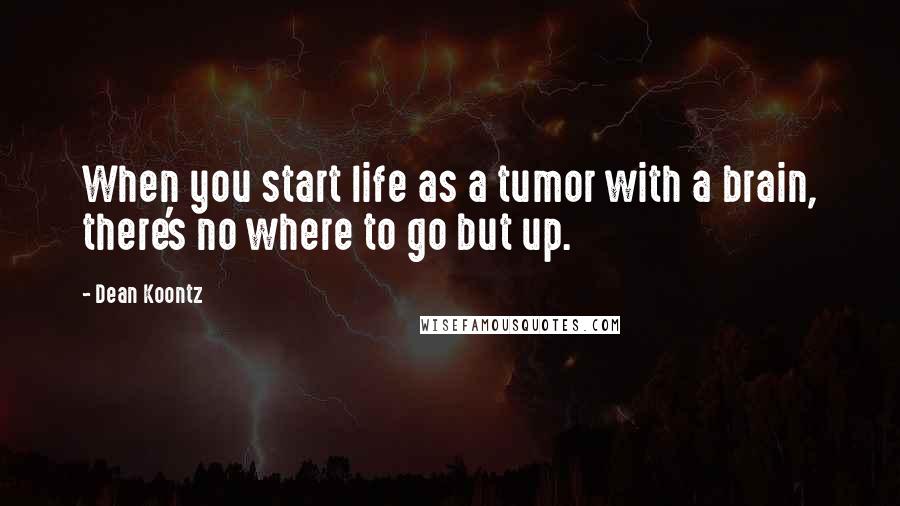 Dean Koontz Quotes: When you start life as a tumor with a brain, there's no where to go but up.