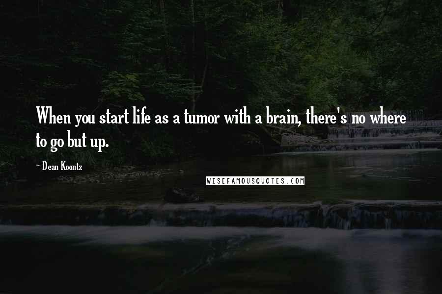 Dean Koontz Quotes: When you start life as a tumor with a brain, there's no where to go but up.