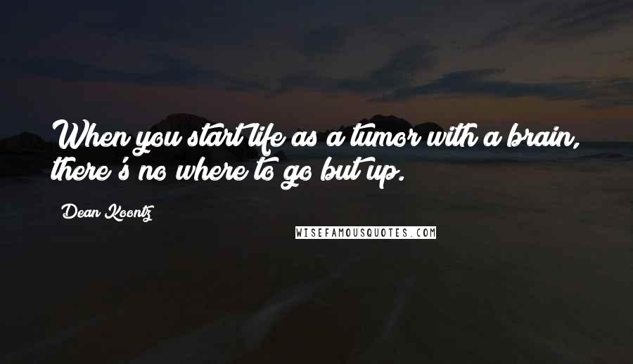 Dean Koontz Quotes: When you start life as a tumor with a brain, there's no where to go but up.