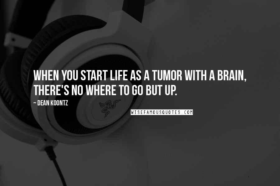 Dean Koontz Quotes: When you start life as a tumor with a brain, there's no where to go but up.