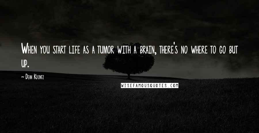 Dean Koontz Quotes: When you start life as a tumor with a brain, there's no where to go but up.