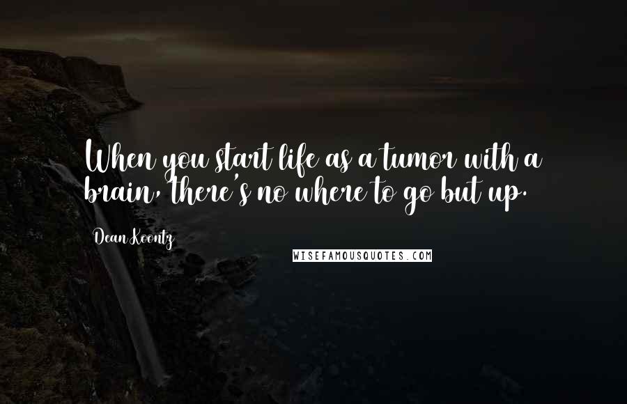 Dean Koontz Quotes: When you start life as a tumor with a brain, there's no where to go but up.