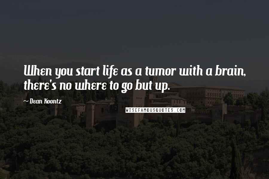 Dean Koontz Quotes: When you start life as a tumor with a brain, there's no where to go but up.