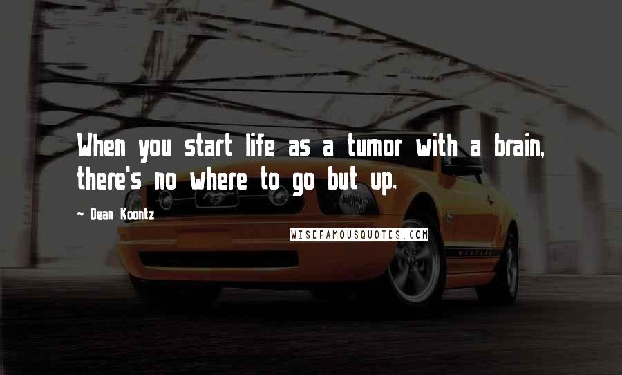 Dean Koontz Quotes: When you start life as a tumor with a brain, there's no where to go but up.