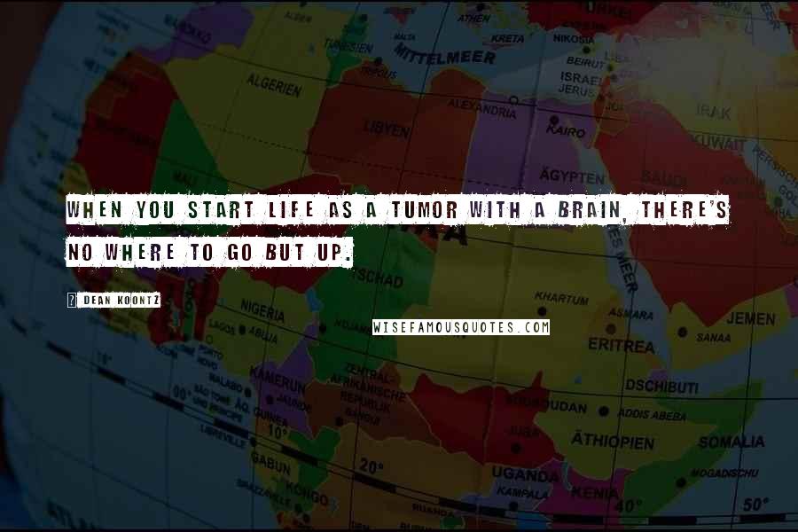 Dean Koontz Quotes: When you start life as a tumor with a brain, there's no where to go but up.