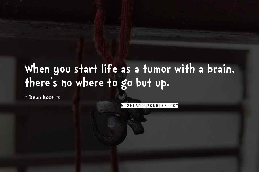 Dean Koontz Quotes: When you start life as a tumor with a brain, there's no where to go but up.