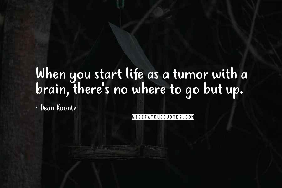 Dean Koontz Quotes: When you start life as a tumor with a brain, there's no where to go but up.