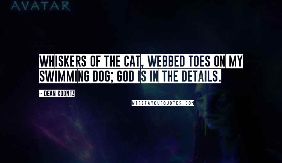 Dean Koontz Quotes: Whiskers of the cat, Webbed toes on my swimming dog; God is in the details.