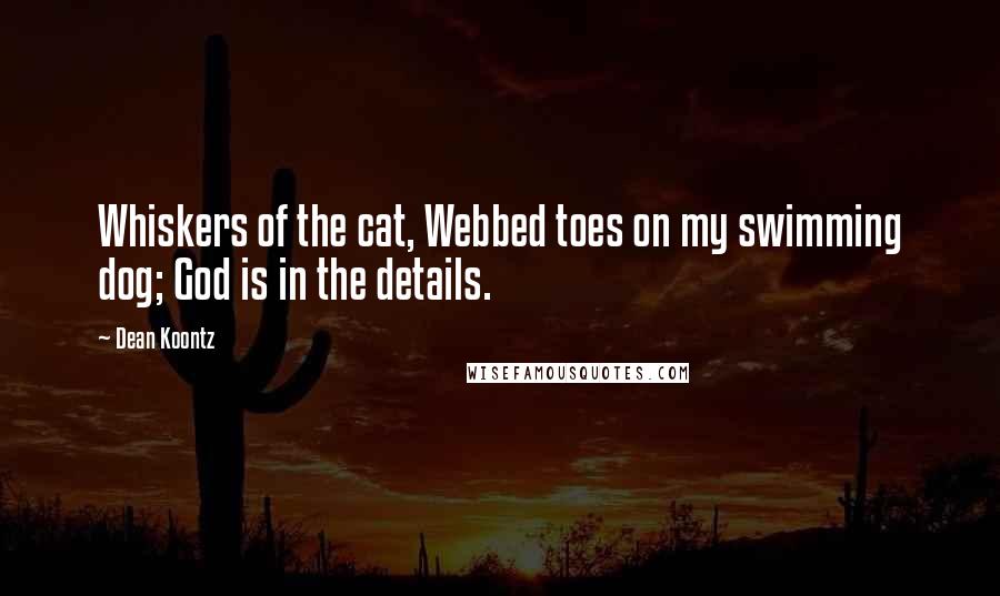 Dean Koontz Quotes: Whiskers of the cat, Webbed toes on my swimming dog; God is in the details.