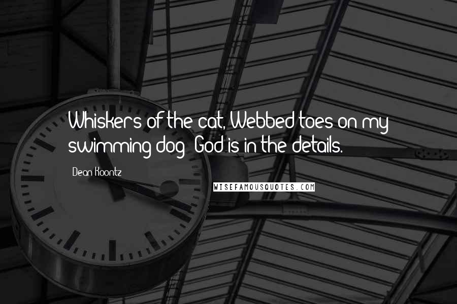 Dean Koontz Quotes: Whiskers of the cat, Webbed toes on my swimming dog; God is in the details.