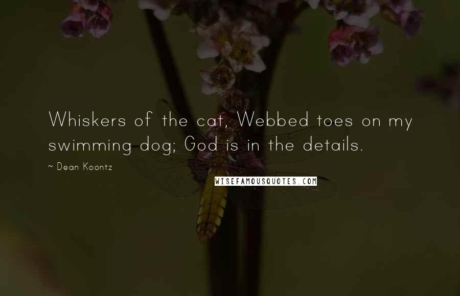 Dean Koontz Quotes: Whiskers of the cat, Webbed toes on my swimming dog; God is in the details.