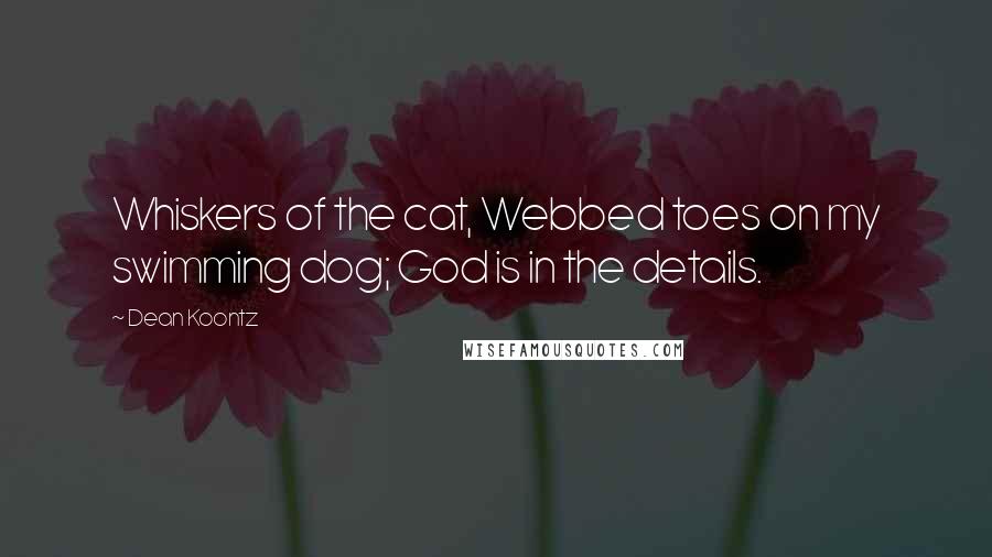 Dean Koontz Quotes: Whiskers of the cat, Webbed toes on my swimming dog; God is in the details.