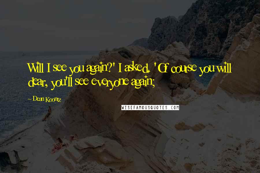 Dean Koontz Quotes: Will I see you again?' I asked. 'Of course you will dear, you'll see everyone again;