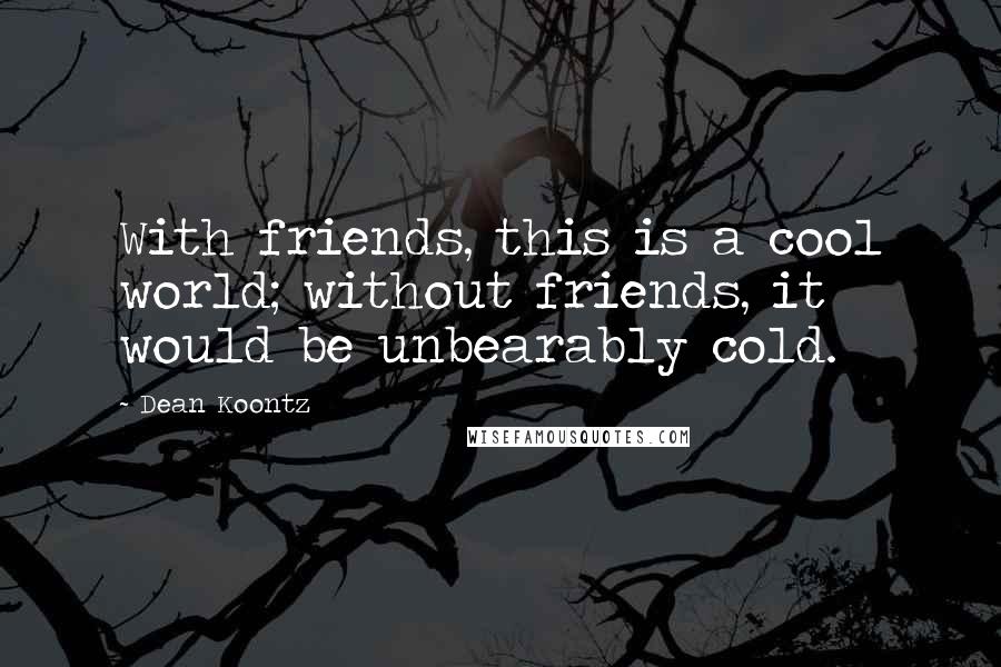 Dean Koontz Quotes: With friends, this is a cool world; without friends, it would be unbearably cold.