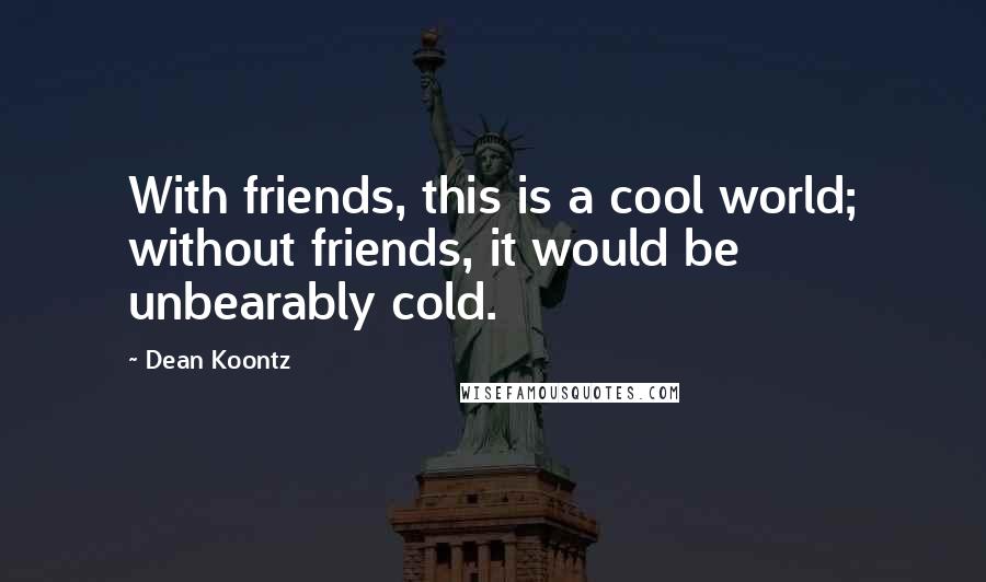 Dean Koontz Quotes: With friends, this is a cool world; without friends, it would be unbearably cold.