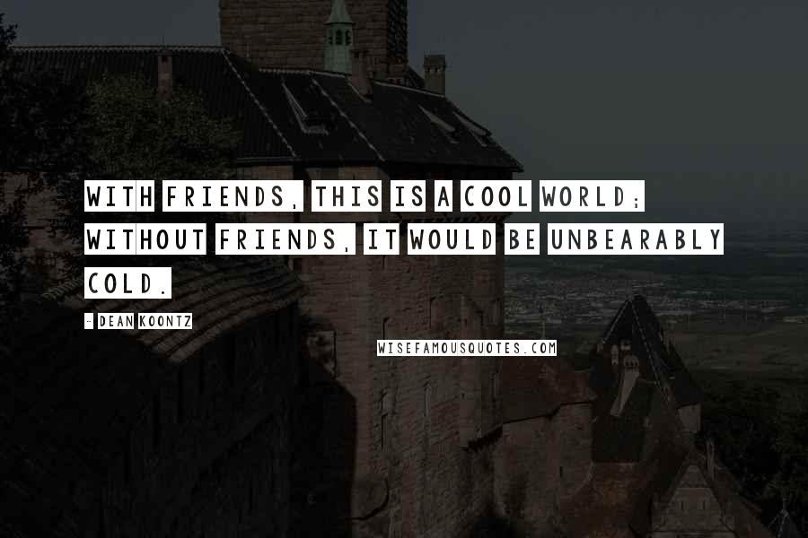 Dean Koontz Quotes: With friends, this is a cool world; without friends, it would be unbearably cold.