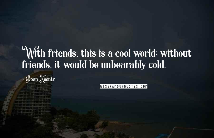 Dean Koontz Quotes: With friends, this is a cool world; without friends, it would be unbearably cold.