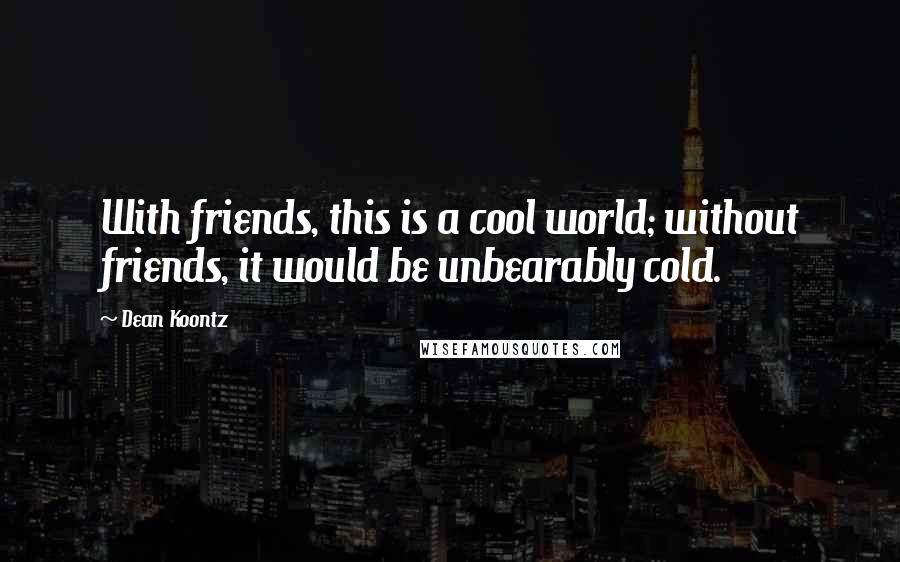 Dean Koontz Quotes: With friends, this is a cool world; without friends, it would be unbearably cold.