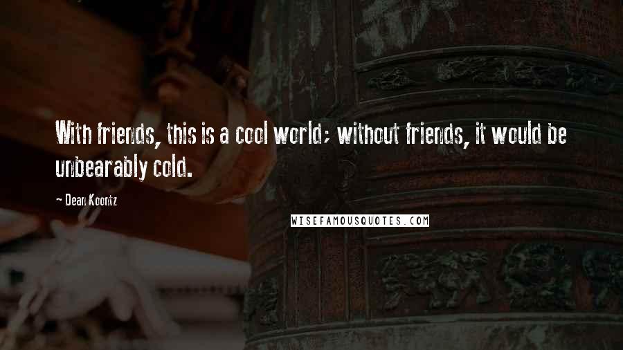 Dean Koontz Quotes: With friends, this is a cool world; without friends, it would be unbearably cold.