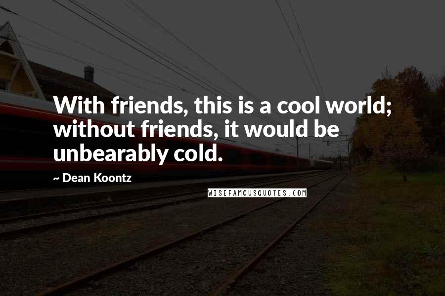 Dean Koontz Quotes: With friends, this is a cool world; without friends, it would be unbearably cold.