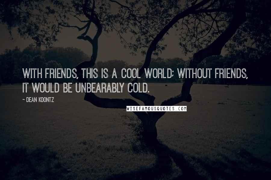 Dean Koontz Quotes: With friends, this is a cool world; without friends, it would be unbearably cold.