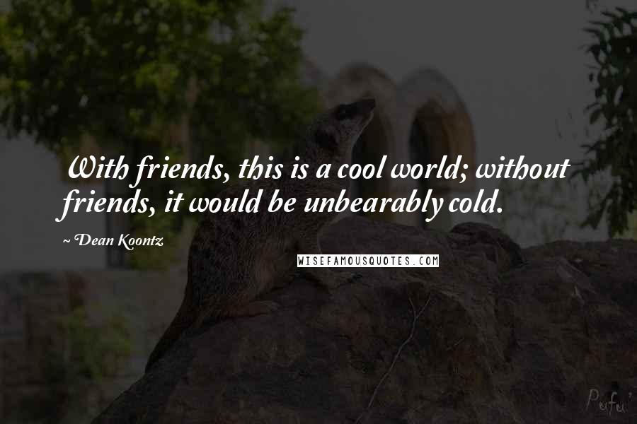 Dean Koontz Quotes: With friends, this is a cool world; without friends, it would be unbearably cold.