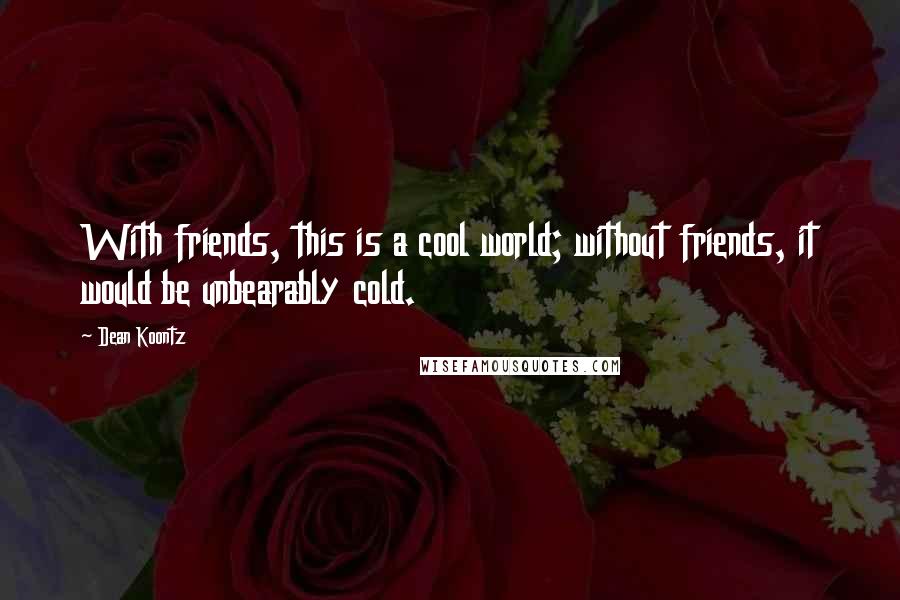 Dean Koontz Quotes: With friends, this is a cool world; without friends, it would be unbearably cold.