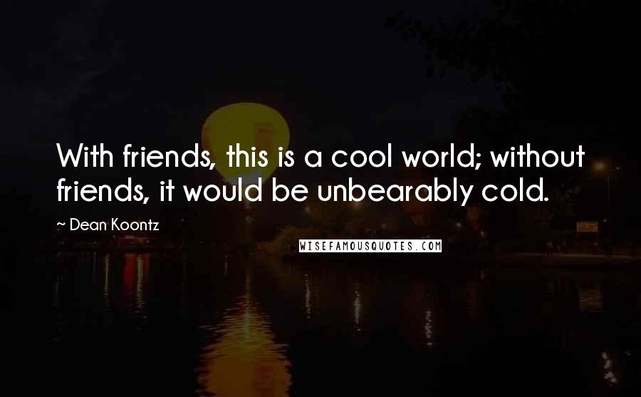 Dean Koontz Quotes: With friends, this is a cool world; without friends, it would be unbearably cold.
