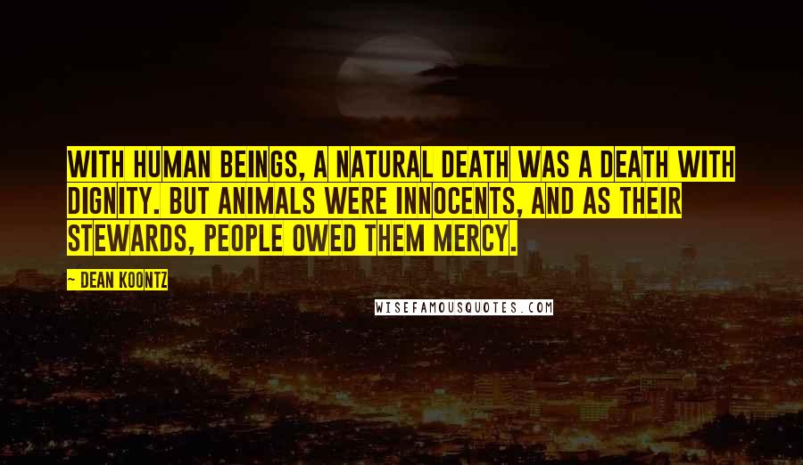 Dean Koontz Quotes: With human beings, a natural death was a death with dignity. But animals were innocents, and as their stewards, people owed them mercy.