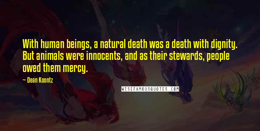 Dean Koontz Quotes: With human beings, a natural death was a death with dignity. But animals were innocents, and as their stewards, people owed them mercy.