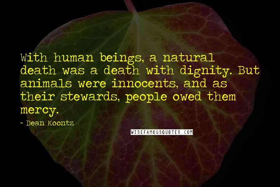 Dean Koontz Quotes: With human beings, a natural death was a death with dignity. But animals were innocents, and as their stewards, people owed them mercy.