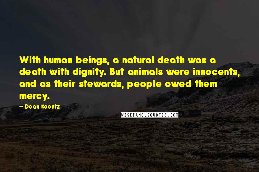 Dean Koontz Quotes: With human beings, a natural death was a death with dignity. But animals were innocents, and as their stewards, people owed them mercy.