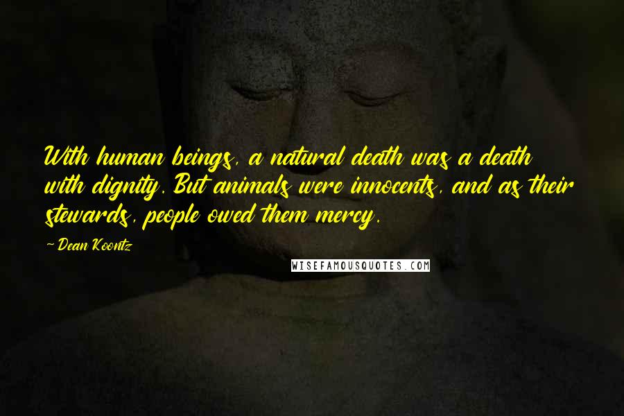 Dean Koontz Quotes: With human beings, a natural death was a death with dignity. But animals were innocents, and as their stewards, people owed them mercy.