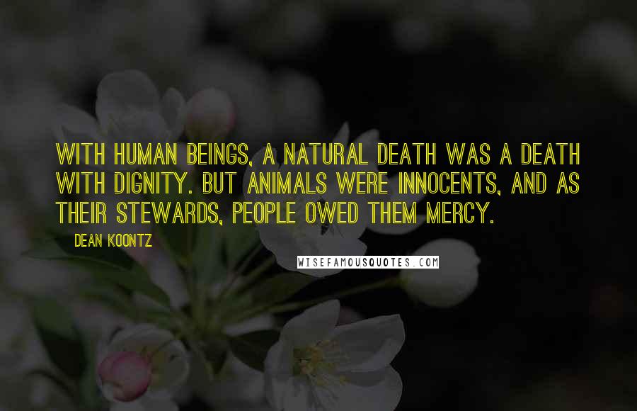 Dean Koontz Quotes: With human beings, a natural death was a death with dignity. But animals were innocents, and as their stewards, people owed them mercy.
