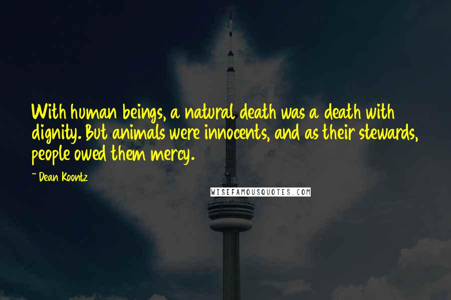 Dean Koontz Quotes: With human beings, a natural death was a death with dignity. But animals were innocents, and as their stewards, people owed them mercy.