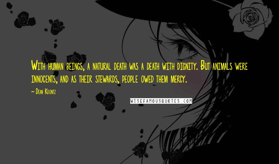 Dean Koontz Quotes: With human beings, a natural death was a death with dignity. But animals were innocents, and as their stewards, people owed them mercy.