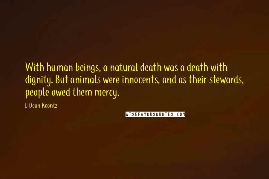 Dean Koontz Quotes: With human beings, a natural death was a death with dignity. But animals were innocents, and as their stewards, people owed them mercy.