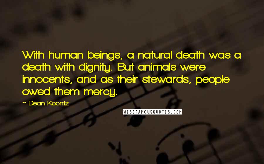 Dean Koontz Quotes: With human beings, a natural death was a death with dignity. But animals were innocents, and as their stewards, people owed them mercy.