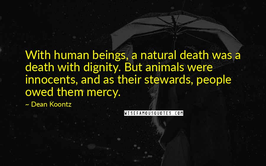 Dean Koontz Quotes: With human beings, a natural death was a death with dignity. But animals were innocents, and as their stewards, people owed them mercy.