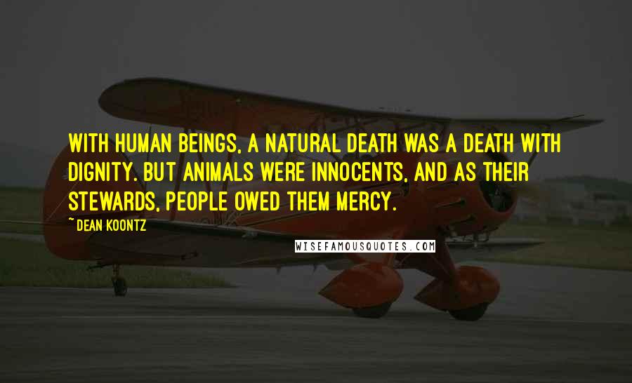 Dean Koontz Quotes: With human beings, a natural death was a death with dignity. But animals were innocents, and as their stewards, people owed them mercy.